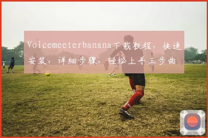 Voicemeeterbanana下载教程，快速安装，详细步骤，轻松上手三步曲