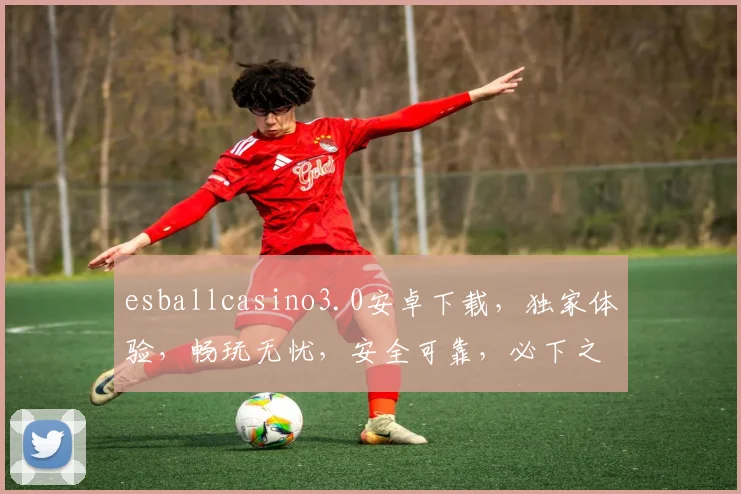 esballcasino3.0安卓下载，独家体验，畅玩无忧，安全可靠，必下之选