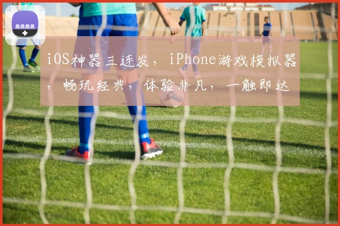 iOS神器三连发，iPhone游戏模拟器，畅玩经典，体验非凡，一触即达