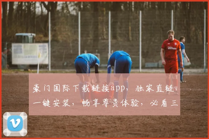 豪门国际下载链接app，独家直链，一键安装，畅享尊贵体验，必看三步攻略
