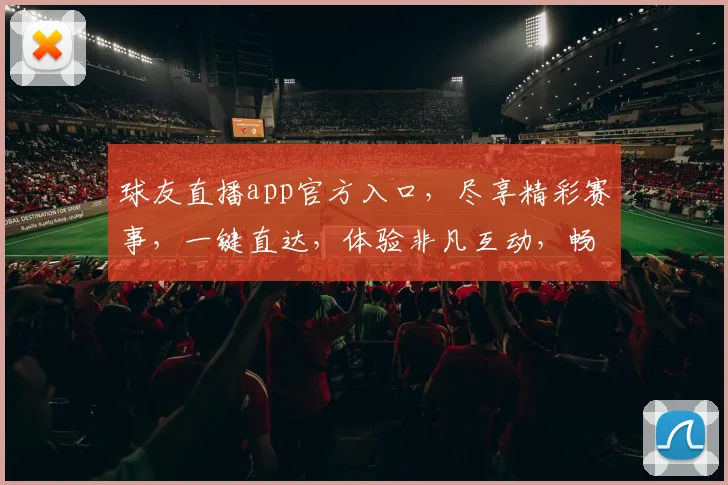 球友直播app官方入口，尽享精彩赛事，一键直达，体验非凡互动，畅享运动乐趣，三重福利等你来
