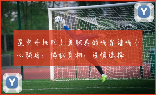 星空手机网上兼职真的吗靠谱吗小心骗局，揭秘真相，谨慎选择