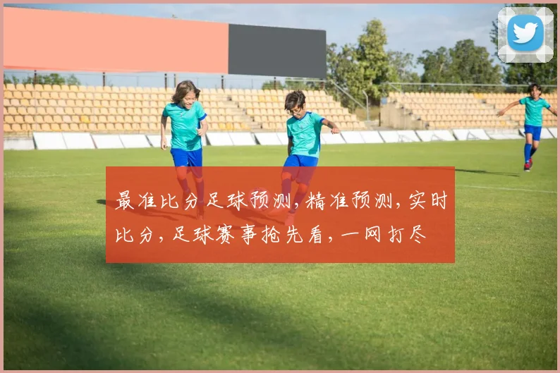 最准比分足球预测,精准预测,实时比分,足球赛事抢先看,一网打尽