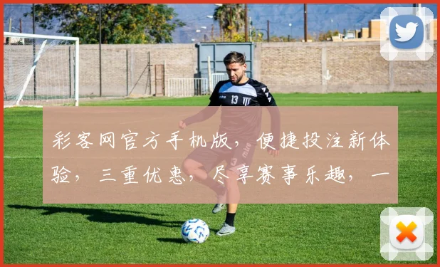彩客网官方手机版，便捷投注新体验，三重优惠，尽享赛事乐趣，一触即达