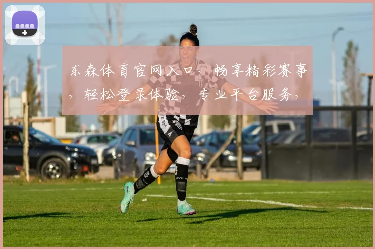 东森体育官网入口，畅享精彩赛事，轻松登录体验，专业平台服务，尽在掌握