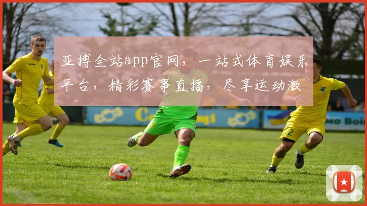 亚搏全站app官网，一站式体育娱乐平台，精彩赛事直播，尽享运动激情，下载即享