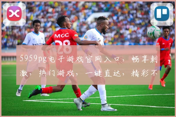 5959pg电子游戏官网入口，畅享刺激，热门游戏，一键直达，精彩不停歇，三重惊喜等你来